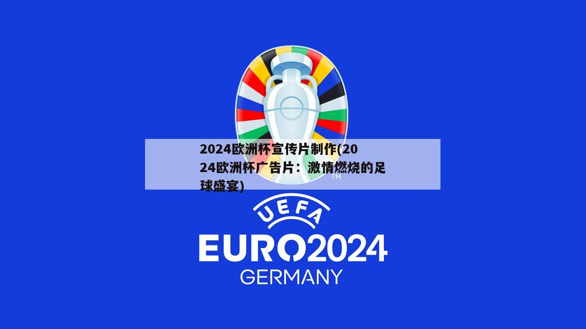 2024欧洲杯宣传片制作(2024欧洲杯广告片：激情燃烧的足球盛宴)